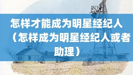 怎样才能成为明星经纪人（怎样成为明星经纪人或者助理）