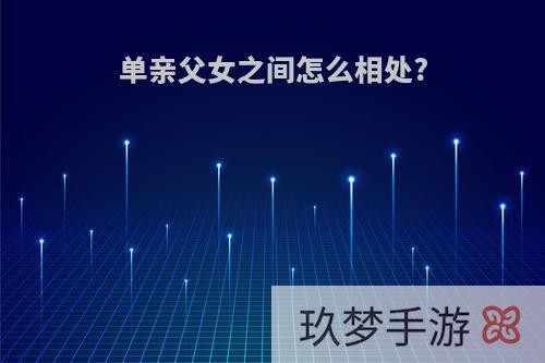 单亲父女之间怎么相处?(单亲父女关系过于亲密怎么办)