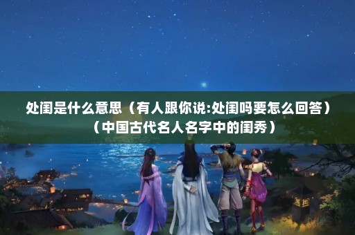 处闺是什么意思（有人跟你说:处闺吗要怎么回答）（中国古代名人名字中的闺秀）