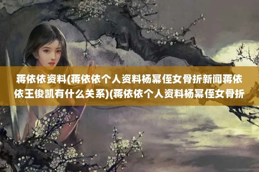 蒋依依资料(蒋依依个人资料杨幂侄女骨折新闻蒋依依王俊凯有什么关系)(蒋依依个人资料杨幂侄女骨折新闻)