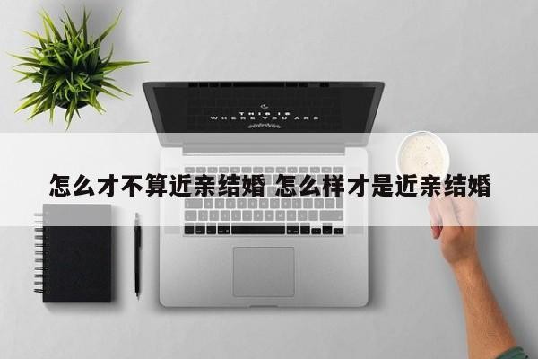 怎么才不算近亲结婚 怎么样才是近亲结婚