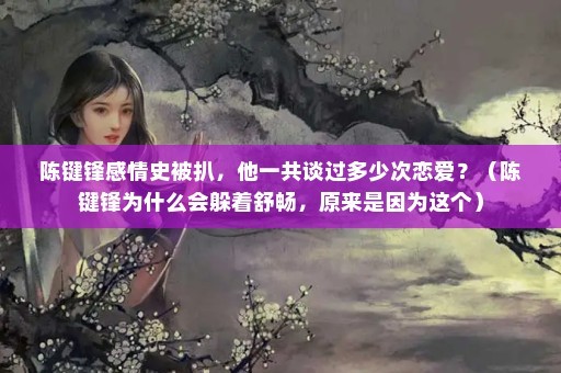 陈键锋感情史被扒，他一共谈过多少次恋爱？（陈键锋为什么会躲着舒畅，原来是因为这个）