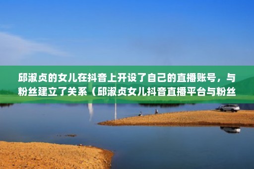 邱淑贞的女儿在抖音上开设了自己的直播账号，与粉丝建立了关系（邱淑贞女儿抖音直播平台与粉丝们互动分享生活点滴）