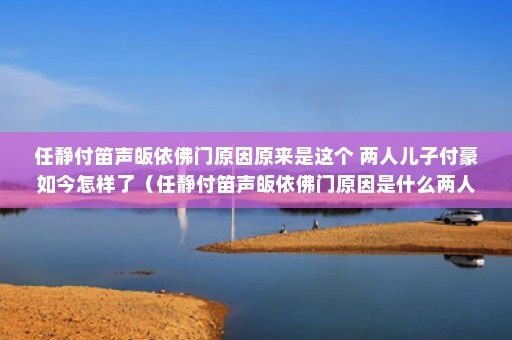 任静付笛声皈依佛门原因原来是这个 两人儿子付豪如今怎样了（任静付笛声皈依佛门原因是什么两人的儿子付豪如今怎样了）
