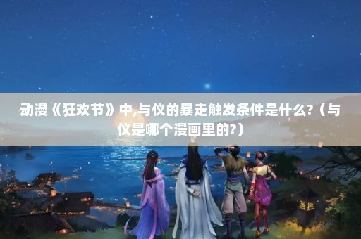 动漫《狂欢节》中,与仪的暴走触发条件是什么?（与仪是哪个漫画里的?）