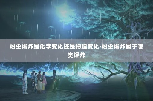 粉尘爆炸是化学变化还是物理变化-粉尘爆炸属于哪类爆炸