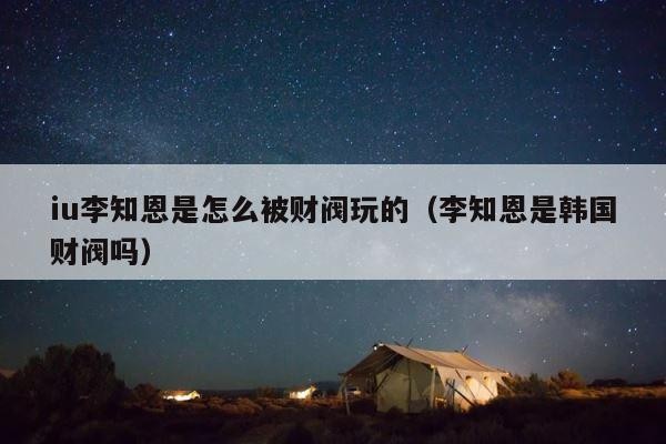 iu李知恩是怎么被财阀玩的（李知恩是韩国财阀吗） 第1张