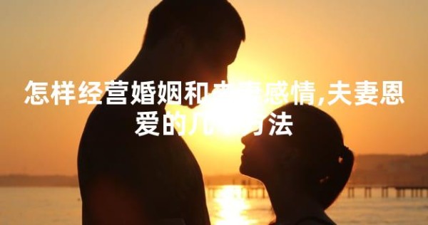 怎样经营婚姻和夫妻感情,夫妻恩爱的几个方法