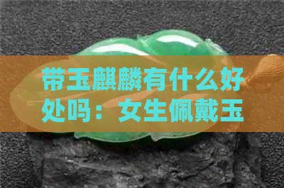 带玉麒麟有什么好处吗：女生佩戴玉麒麟的讲究与好处一览