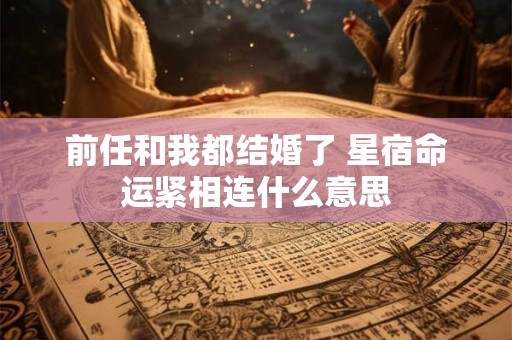 前任和我都结婚了 星宿命运紧相连什么意思