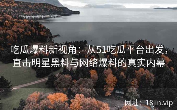 吃瓜爆料新视角：从51吃瓜平台出发，直击明星黑料与网络爆料的真实内幕 第1张