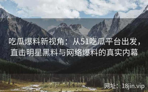 吃瓜爆料新视角：从51吃瓜平台出发，直击明星黑料与网络爆料的真实内幕 第2张