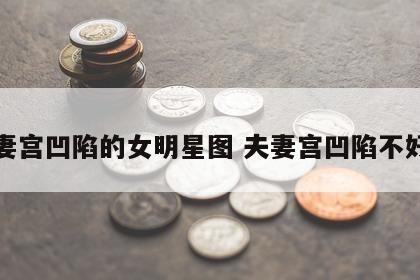 夫妻宫凹陷的女明星图 夫妻宫凹陷不好吗