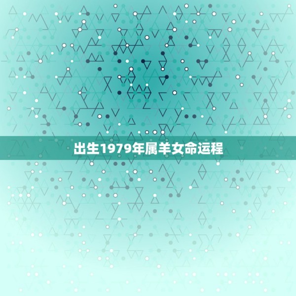 出生1979年属羊女命运程，1979年属羊的女性出生于正月初一的运程 第1张