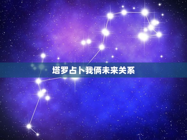 塔罗占卜我俩未来关系，塔罗牌占卜两人未来关系的发展，最后是星星正位，不 第1张