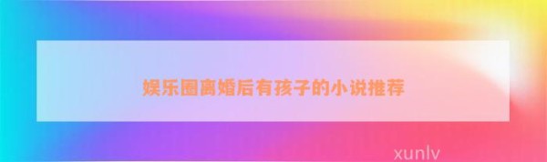 娱乐圈离婚后有孩子的小说推荐