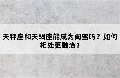 天秤座和天蝎座能成为闺蜜吗？如何相处更融洽？