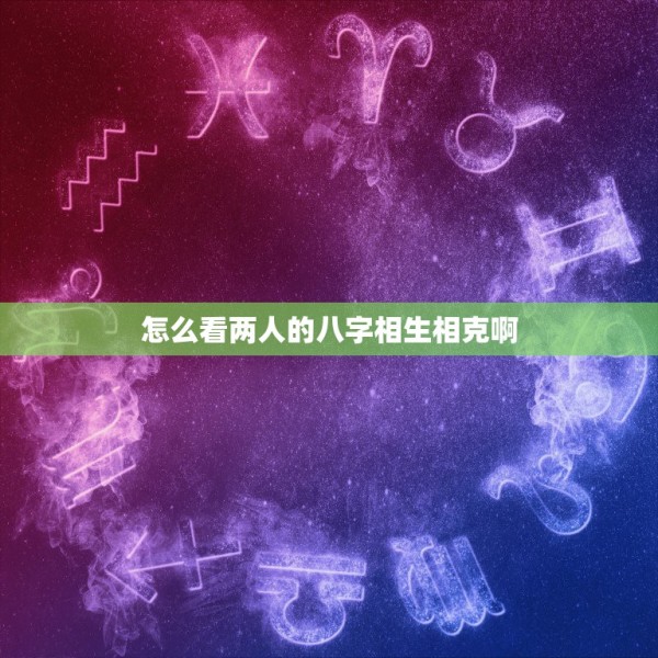 怎么看两人的八字相生相克啊，如何判断八字的相生相克 第1张
