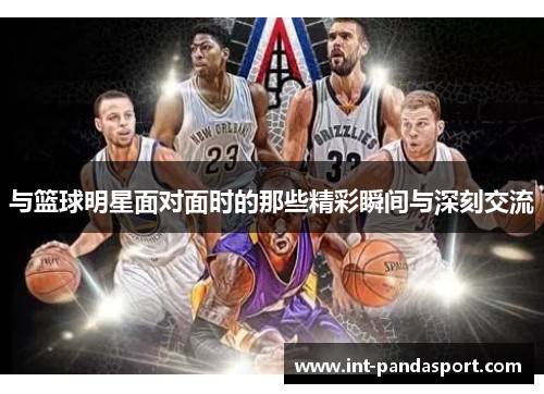 与篮球明星面对面时的那些精彩瞬间与深刻交流
