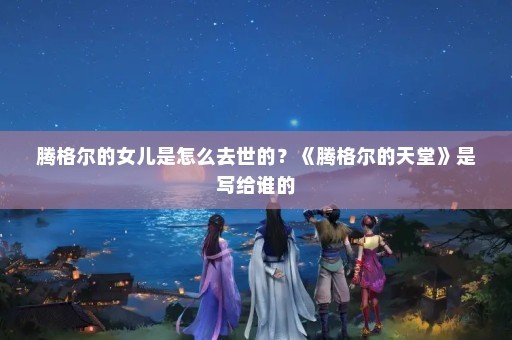 腾格尔的女儿是怎么去世的？《腾格尔的天堂》是写给谁的
