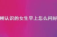 刚认识的女生早上怎么问好51句汇总