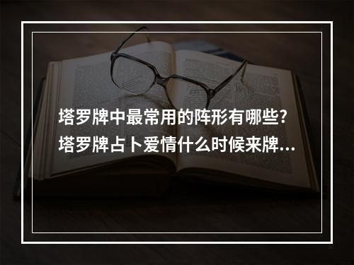 塔罗牌中最常用的阵形有哪些? 塔罗牌占卜爱情什么时候来牌阵