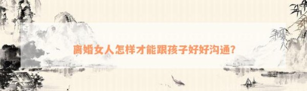 离婚女人怎样才能跟孩子好好沟通？