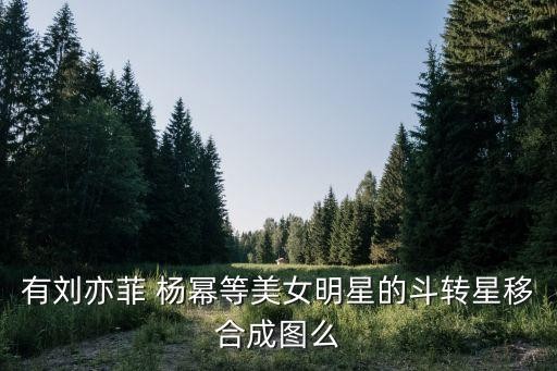 有刘亦菲 杨幂等美女明星的斗转星移合成图么