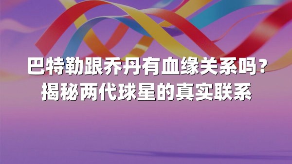 巴特勒跟乔丹有血缘关系吗？揭秘两代球星的真实联系