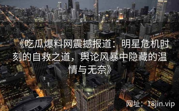《吃瓜爆料网震撼报道：明星危机时刻的自救之道，舆论风暴中隐藏的温情与无奈》