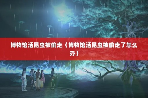 博物馆活昆虫被偷走（博物馆活昆虫被偷走了怎么办）