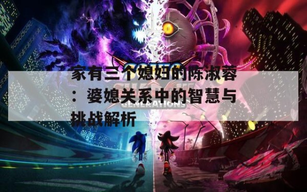 家有三个媳妇的陈淑蓉：婆媳关系中的智慧与挑战解析 第1张