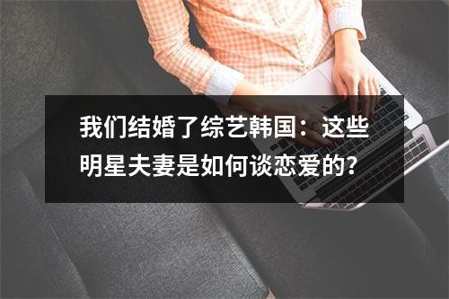 我们结婚了综艺韩国：这些明星夫妻是如何谈恋爱的？