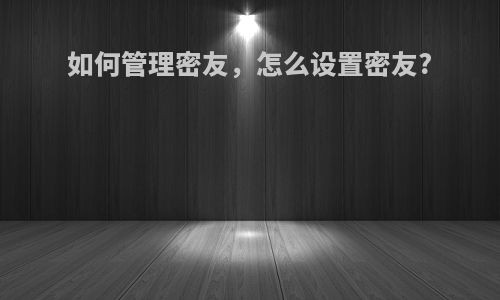 如何管理密友，怎么设置密友?(如何管理密友,怎么设置密友功能)