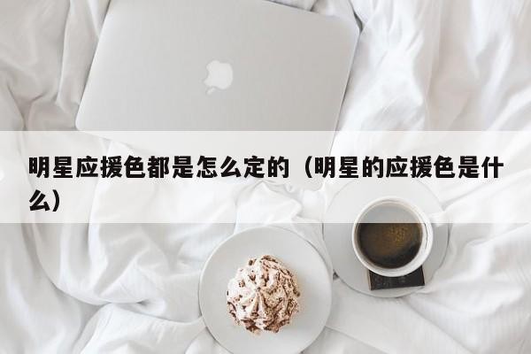 明星应援色都是怎么定的（明星的应援色是什么） 