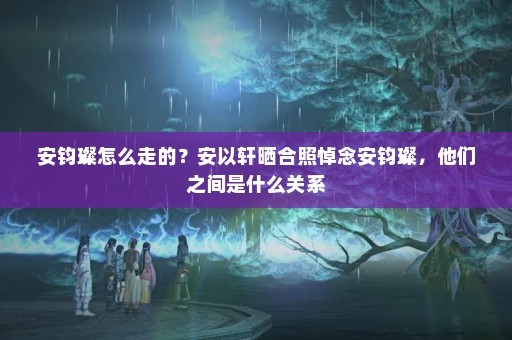 安钧璨怎么走的？安以轩晒合照悼念安钧璨，他们之间是什么关系