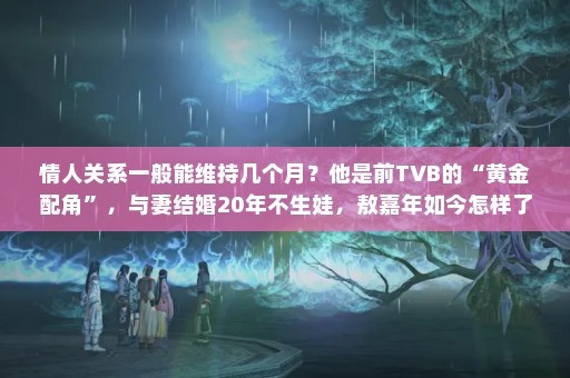情人关系一般能维持几个月？他是前TVB的“黄金配角”，与妻结婚20年不生娃，敖嘉年如今怎样了（情人关系一般能维持几个月）