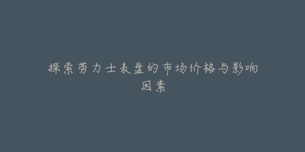 探索劳力士表盘的市场价格与影响因素