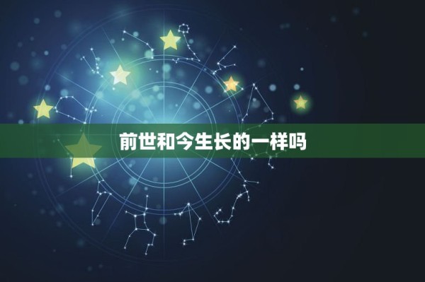 前世和今生长的一样吗，请问我的前世和今生是有关联吗？ 第1张