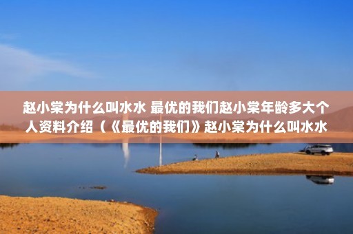 赵小棠为什么叫水水 最优的我们赵小棠年龄多大个人资料介绍（《最优的我们》赵小棠为什么叫水水，个人资料年龄多大）
