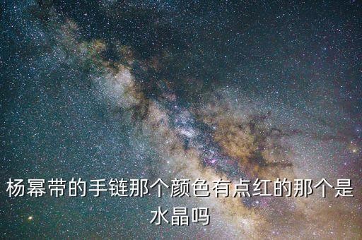 杨幂带的手链那个颜色有点红的那个是水晶吗