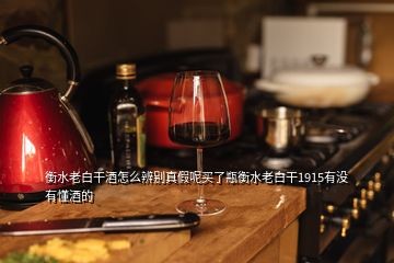 衡水老白干酒怎么辨别真假呢买了瓶衡水老白干1915有没有懂酒的