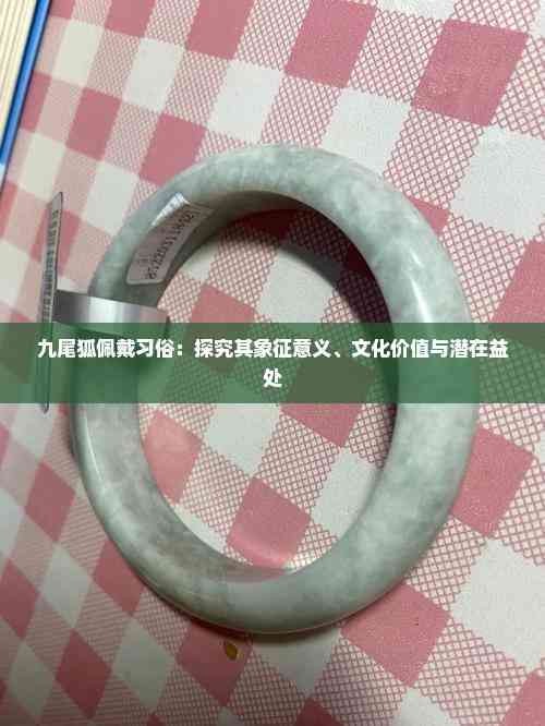 九尾狐佩戴习俗：探究其象征意义、文化价值与潜在益处