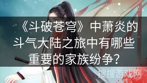 《斗破苍穹》中萧炎的斗气大陆之旅中有哪些重要的家族纷争？