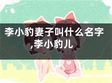 李小豹妻子叫什么名字,李小豹儿