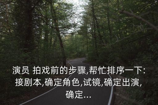 演员 拍戏前的步骤,帮忙排序一下:接剧本,确定角色,试镜,确定出演,确定...