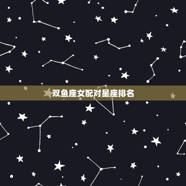 双鱼座女配对星座排名，双鱼座女生和什么星座的男生最般配？ 第1张