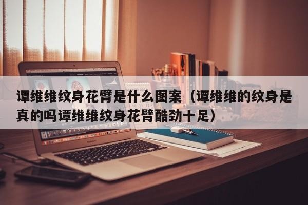 谭维维纹身花臂是什么图案(谭维维的纹身是真的吗谭维维纹身花臂酷劲十足)