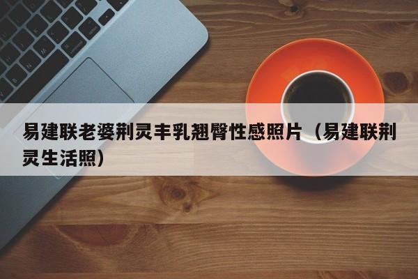 易建联老婆荆灵丰乳翘臀性感照片(易建联荆灵生活照)