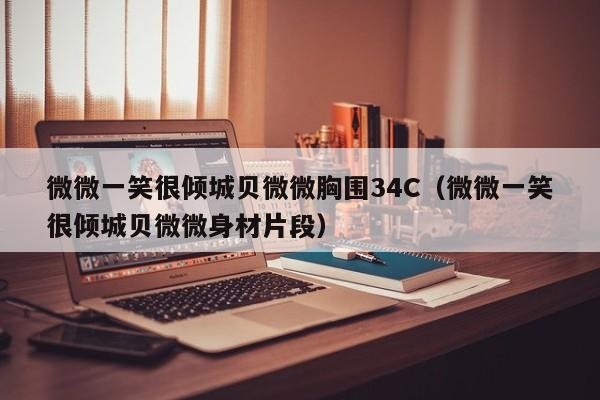 微微一笑很倾城贝微微胸围34C(微微一笑很倾城贝微微身材片段)